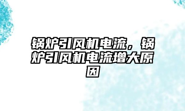 鍋爐引風機電流，鍋爐引風機電流增大原因