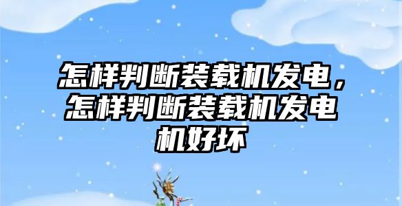 怎樣判斷裝載機(jī)發(fā)電，怎樣判斷裝載機(jī)發(fā)電機(jī)好壞