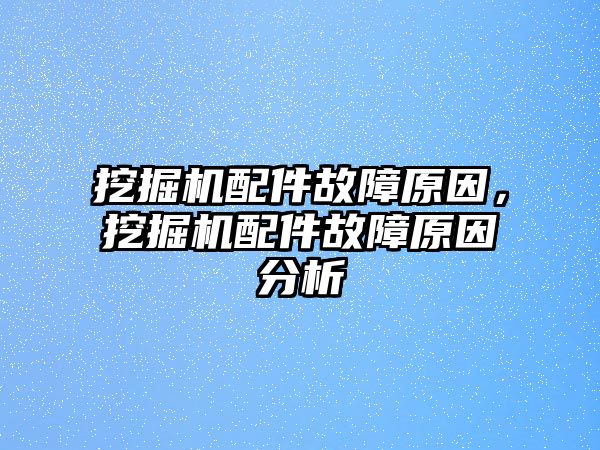 挖掘機(jī)配件故障原因，挖掘機(jī)配件故障原因分析