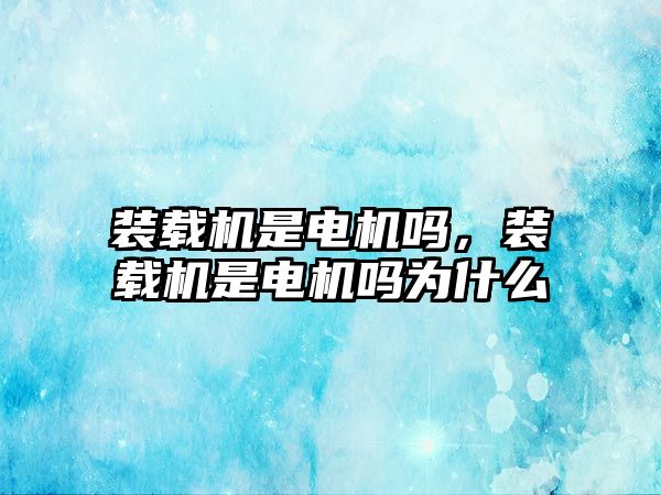 裝載機是電機嗎，裝載機是電機嗎為什么