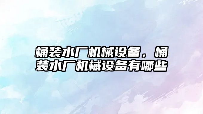 桶裝水廠機(jī)械設(shè)備，桶裝水廠機(jī)械設(shè)備有哪些
