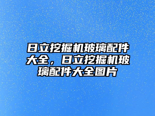 日立挖掘機(jī)玻璃配件大全，日立挖掘機(jī)玻璃配件大全圖片