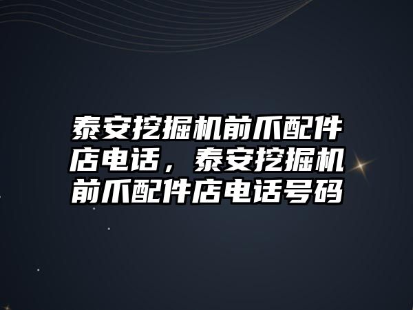 泰安挖掘機(jī)前爪配件店電話，泰安挖掘機(jī)前爪配件店電話號(hào)碼
