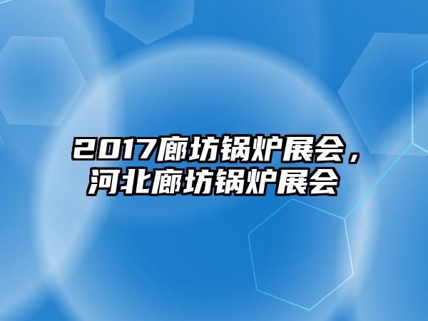 2017廊坊鍋爐展會，河北廊坊鍋爐展會