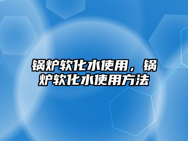 鍋爐軟化水使用，鍋爐軟化水使用方法