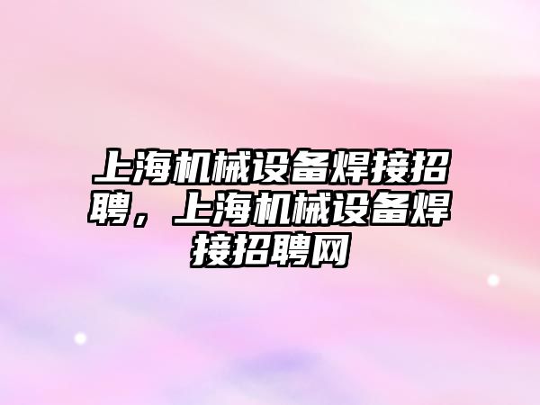 上海機械設(shè)備焊接招聘，上海機械設(shè)備焊接招聘網(wǎng)