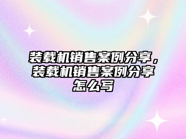 裝載機(jī)銷售案例分享，裝載機(jī)銷售案例分享怎么寫