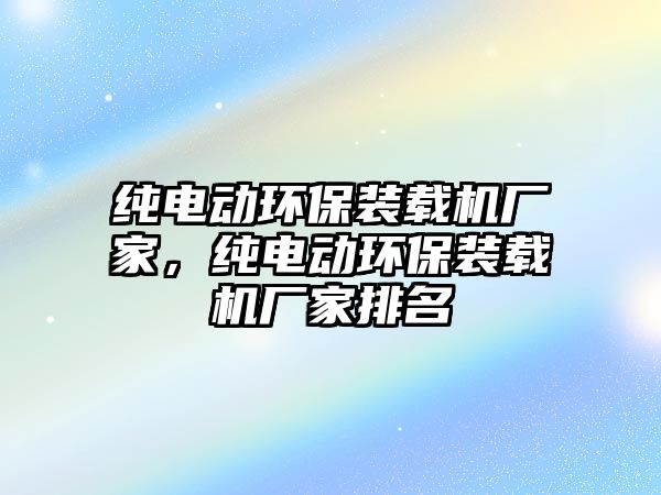純電動(dòng)環(huán)保裝載機(jī)廠家，純電動(dòng)環(huán)保裝載機(jī)廠家排名