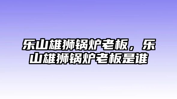 樂山雄獅鍋爐老板，樂山雄獅鍋爐老板是誰