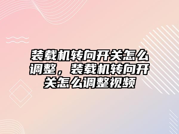 裝載機(jī)轉(zhuǎn)向開關(guān)怎么調(diào)整，裝載機(jī)轉(zhuǎn)向開關(guān)怎么調(diào)整視頻