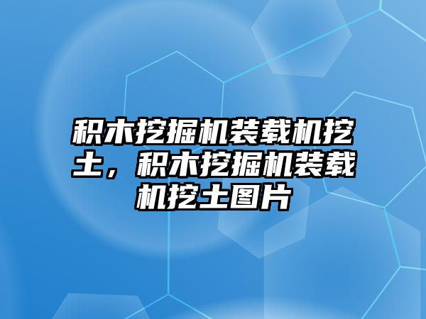 積木挖掘機(jī)裝載機(jī)挖土，積木挖掘機(jī)裝載機(jī)挖土圖片