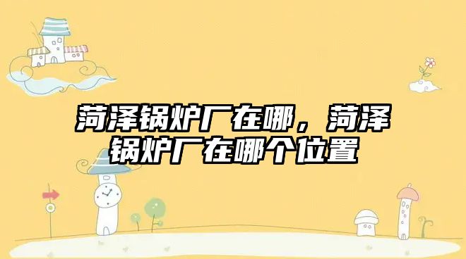 菏澤鍋爐廠在哪，菏澤鍋爐廠在哪個位置