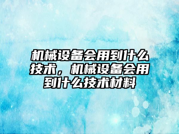 機械設備會用到什么技術，機械設備會用到什么技術材料