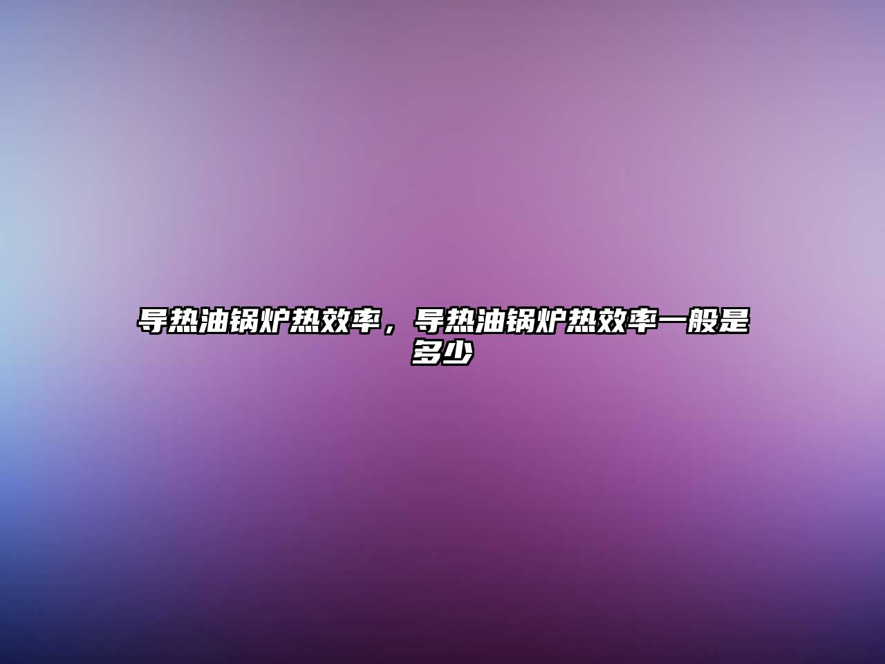 導熱油鍋爐熱效率，導熱油鍋爐熱效率一般是多少