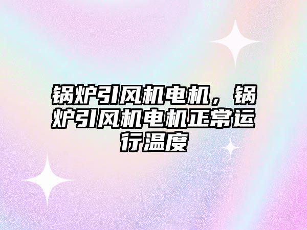 鍋爐引風(fēng)機(jī)電機(jī)，鍋爐引風(fēng)機(jī)電機(jī)正常運行溫度