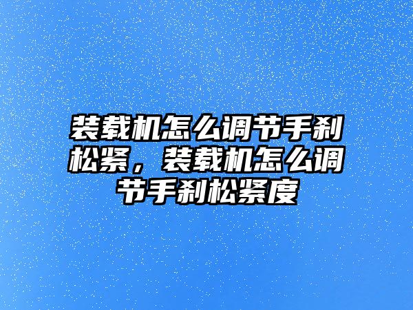 裝載機(jī)怎么調(diào)節(jié)手剎松緊，裝載機(jī)怎么調(diào)節(jié)手剎松緊度