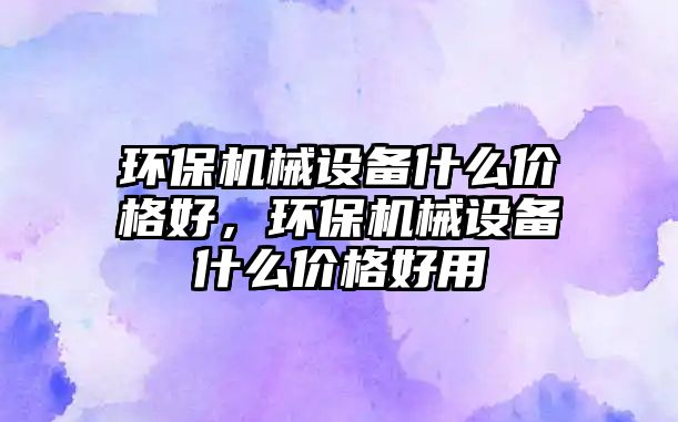 環(huán)保機械設備什么價格好，環(huán)保機械設備什么價格好用