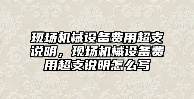 現(xiàn)場(chǎng)機(jī)械設(shè)備費(fèi)用超支說(shuō)明，現(xiàn)場(chǎng)機(jī)械設(shè)備費(fèi)用超支說(shuō)明怎么寫(xiě)
