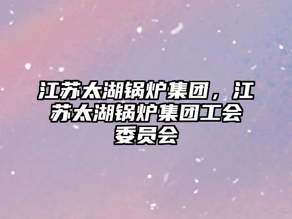 江蘇太湖鍋爐集團，江蘇太湖鍋爐集團工會委員會