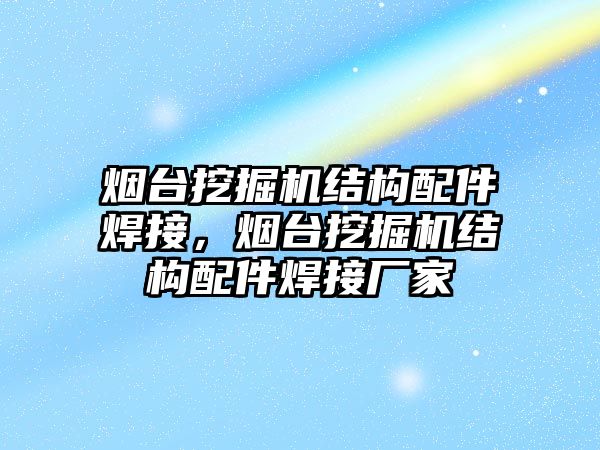 煙臺挖掘機(jī)結(jié)構(gòu)配件焊接，煙臺挖掘機(jī)結(jié)構(gòu)配件焊接廠家