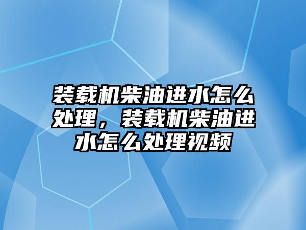 裝載機柴油進水怎么處理，裝載機柴油進水怎么處理視頻