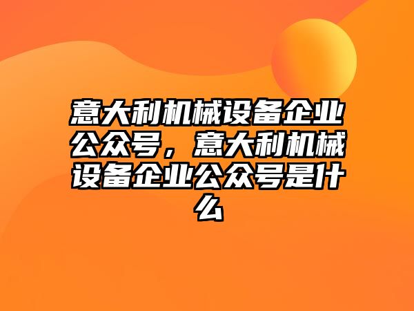意大利機械設(shè)備企業(yè)公眾號，意大利機械設(shè)備企業(yè)公眾號是什么