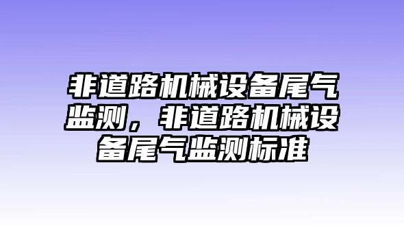 非道路機(jī)械設(shè)備尾氣監(jiān)測，非道路機(jī)械設(shè)備尾氣監(jiān)測標(biāo)準(zhǔn)