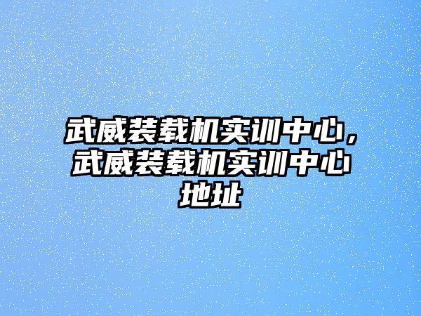 武威裝載機實訓(xùn)中心，武威裝載機實訓(xùn)中心地址