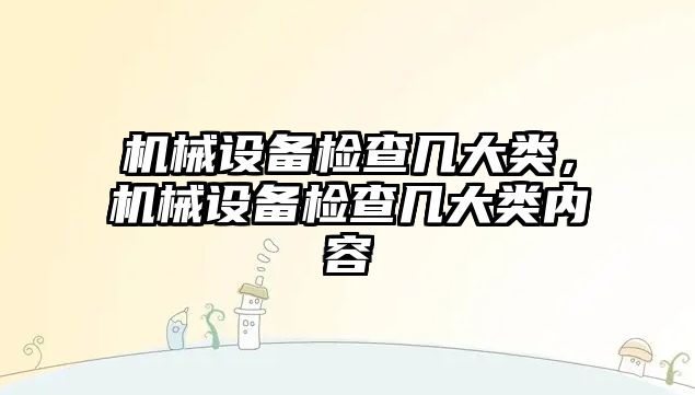 機(jī)械設(shè)備檢查幾大類(lèi)，機(jī)械設(shè)備檢查幾大類(lèi)內(nèi)容