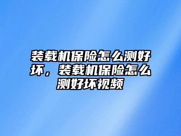 裝載機(jī)保險(xiǎn)怎么測(cè)好壞，裝載機(jī)保險(xiǎn)怎么測(cè)好壞視頻