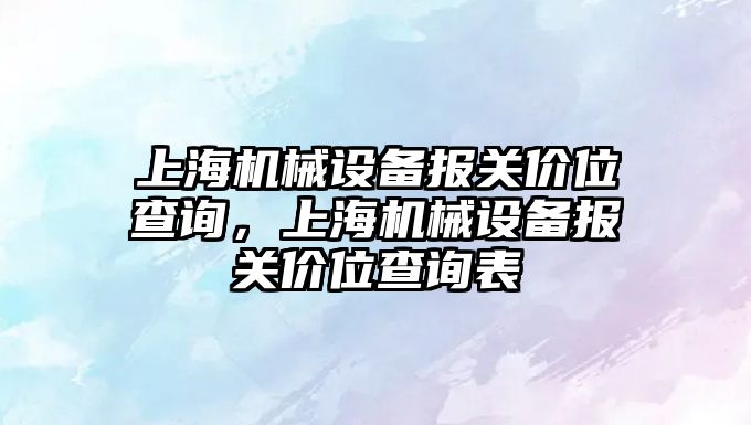 上海機(jī)械設(shè)備報關(guān)價位查詢，上海機(jī)械設(shè)備報關(guān)價位查詢表