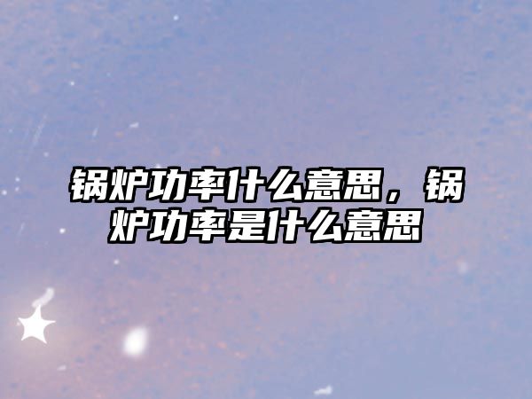 鍋爐功率什么意思，鍋爐功率是什么意思