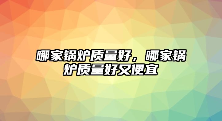 哪家鍋爐質量好，哪家鍋爐質量好又便宜