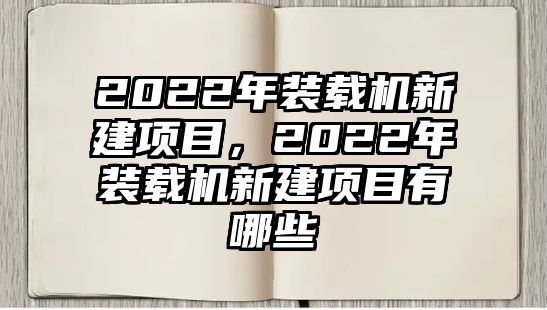 2022年裝載機(jī)新建項(xiàng)目，2022年裝載機(jī)新建項(xiàng)目有哪些