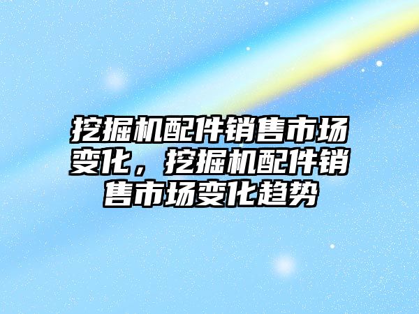 挖掘機配件銷售市場變化，挖掘機配件銷售市場變化趨勢