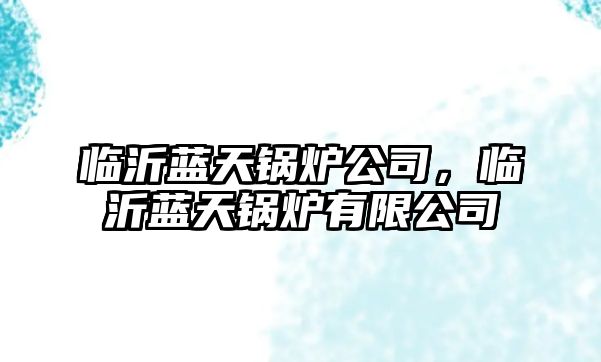 臨沂藍(lán)天鍋爐公司，臨沂藍(lán)天鍋爐有限公司