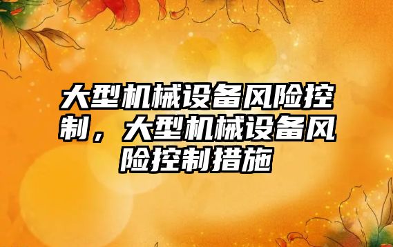 大型機(jī)械設(shè)備風(fēng)險(xiǎn)控制，大型機(jī)械設(shè)備風(fēng)險(xiǎn)控制措施