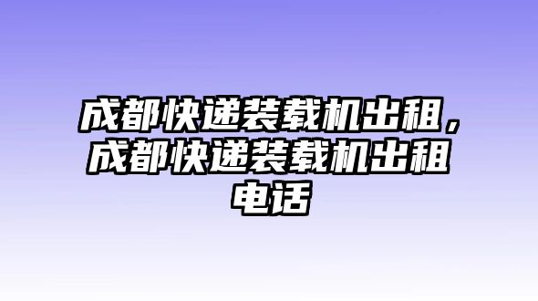 成都快遞裝載機(jī)出租，成都快遞裝載機(jī)出租電話
