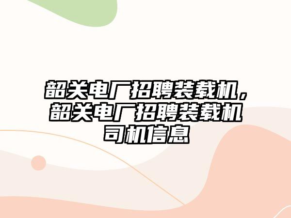 韶關(guān)電廠招聘裝載機(jī)，韶關(guān)電廠招聘裝載機(jī)司機(jī)信息