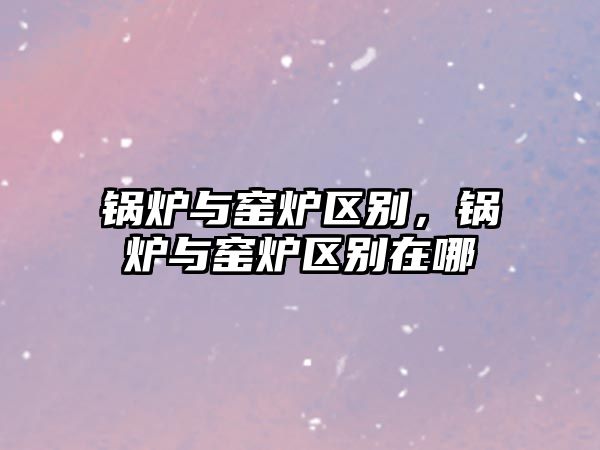 鍋爐與窯爐區(qū)別，鍋爐與窯爐區(qū)別在哪