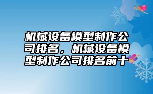 機(jī)械設(shè)備模型制作公司排名，機(jī)械設(shè)備模型制作公司排名前十