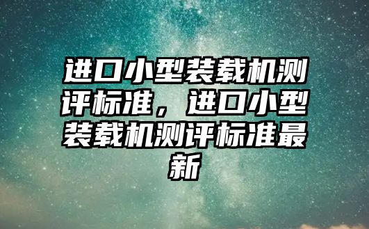 進(jìn)口小型裝載機(jī)測評標(biāo)準(zhǔn)，進(jìn)口小型裝載機(jī)測評標(biāo)準(zhǔn)最新