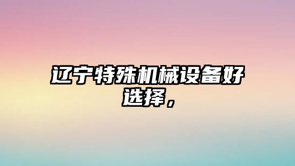 遼寧特殊機(jī)械設(shè)備好選擇，