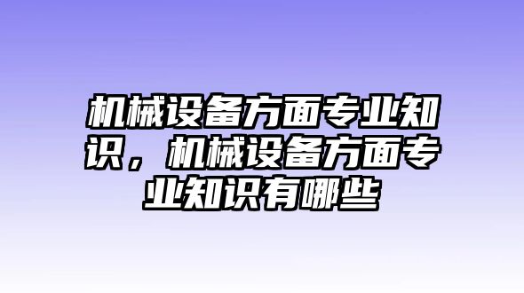 機(jī)械設(shè)備方面專業(yè)知識(shí)，機(jī)械設(shè)備方面專業(yè)知識(shí)有哪些