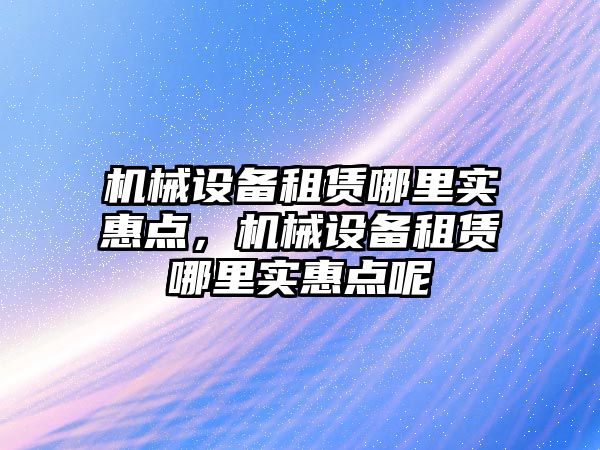 機械設(shè)備租賃哪里實惠點，機械設(shè)備租賃哪里實惠點呢