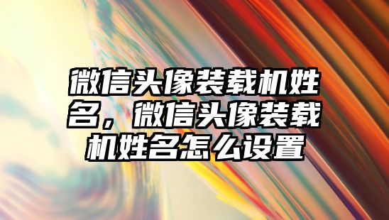微信頭像裝載機(jī)姓名，微信頭像裝載機(jī)姓名怎么設(shè)置