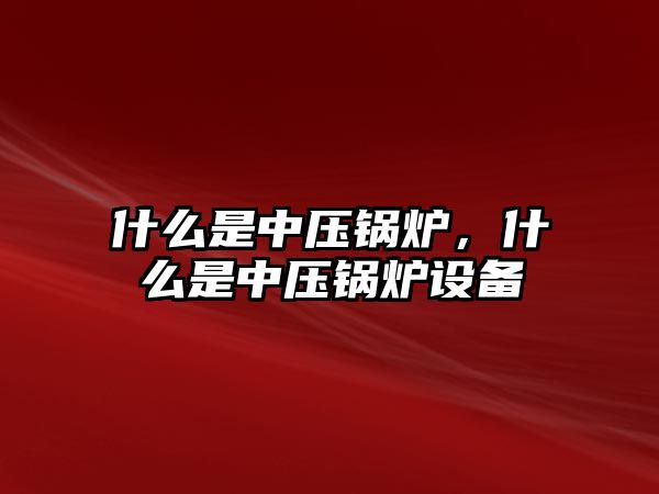 什么是中壓鍋爐，什么是中壓鍋爐設(shè)備