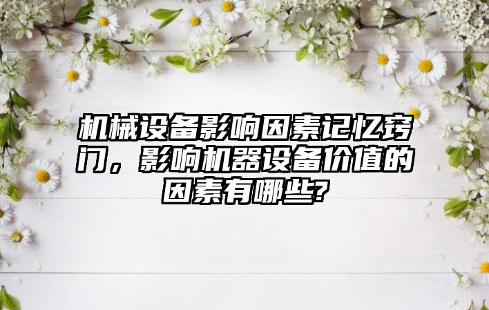 機(jī)械設(shè)備影響因素記憶竅門，影響機(jī)器設(shè)備價值的因素有哪些?