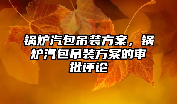 鍋爐汽包吊裝方案，鍋爐汽包吊裝方案的審批評(píng)論