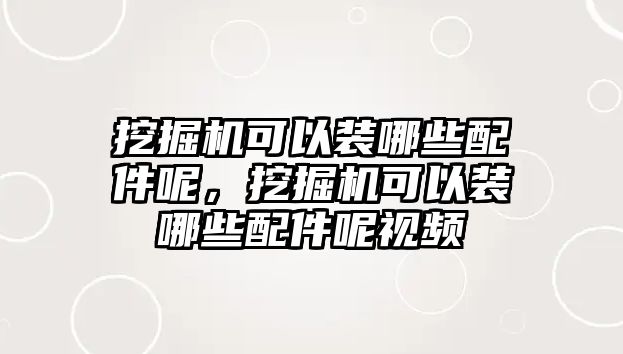 挖掘機(jī)可以裝哪些配件呢，挖掘機(jī)可以裝哪些配件呢視頻